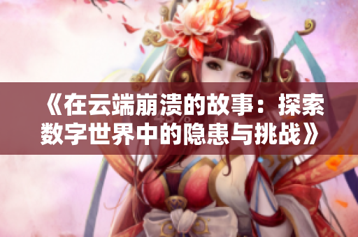 《在云端崩溃的故事：探索数字世界中的隐患与挑战》