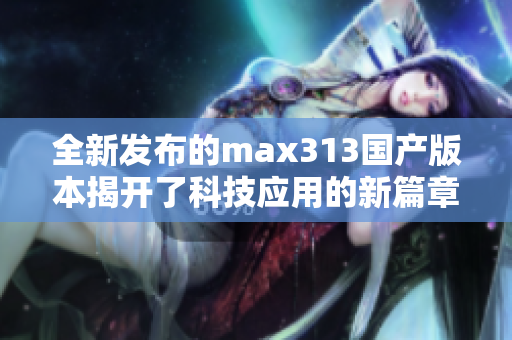 全新发布的max313国产版本揭开了科技应用的新篇章