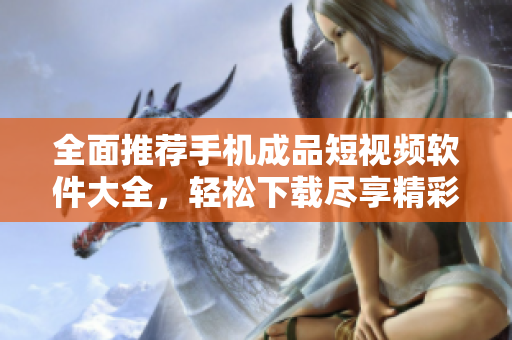 全面推荐手机成品短视频软件大全，轻松下载尽享精彩内容