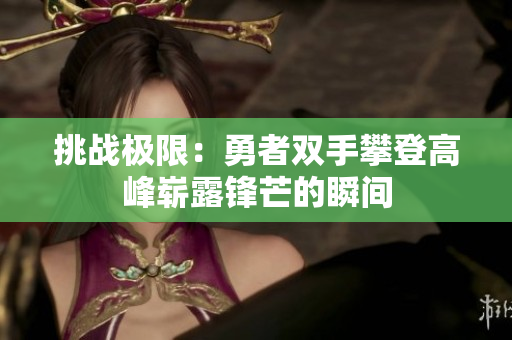 挑战极限：勇者双手攀登高峰崭露锋芒的瞬间