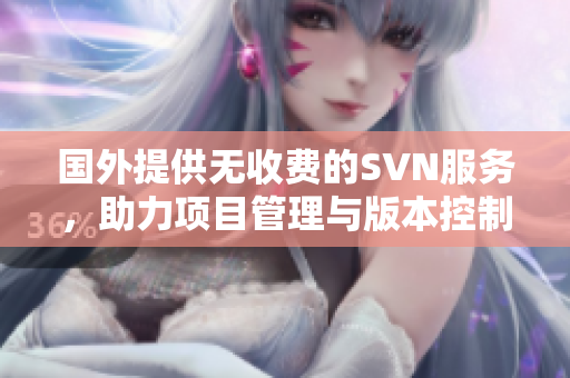 国外提供无收费的SVN服务，助力项目管理与版本控制