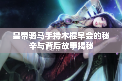 皇帝骑马手持木棍早会的秘辛与背后故事揭秘