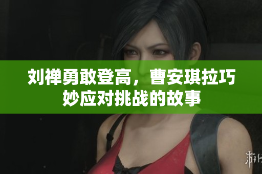 刘禅勇敢登高，曹安琪拉巧妙应对挑战的故事