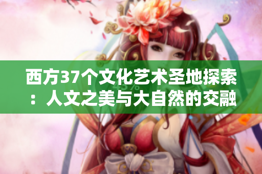 西方37个文化艺术圣地探索：人文之美与大自然的交融