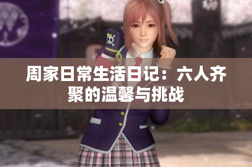 周家日常生活日记：六人齐聚的温馨与挑战