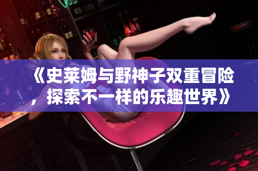 《史莱姆与野神子双重冒险，探索不一样的乐趣世界》