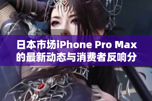 日本市场iPhone Pro Max的最新动态与消费者反响分析