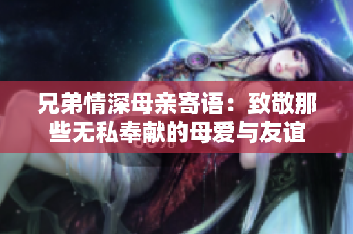 兄弟情深母亲寄语：致敬那些无私奉献的母爱与友谊