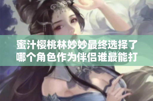 蜜汁樱桃林妙妙最终选择了哪个角色作为伴侣谁最能打动她心弦