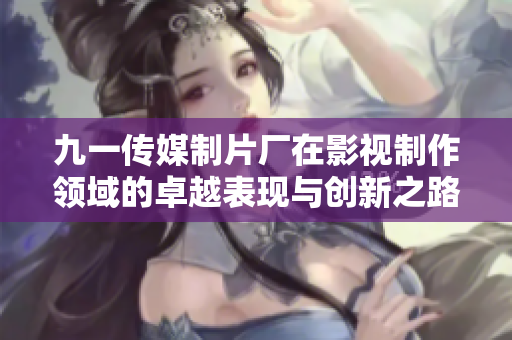 九一传媒制片厂在影视制作领域的卓越表现与创新之路