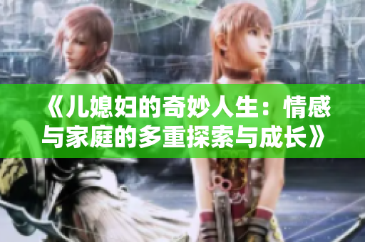 《儿媳妇的奇妙人生：情感与家庭的多重探索与成长》