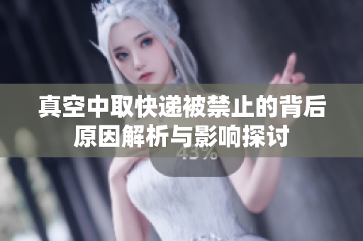 真空中取快递被禁止的背后原因解析与影响探讨
