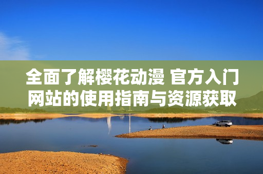 全面了解樱花动漫 官方入门网站的使用指南与资源获取方法