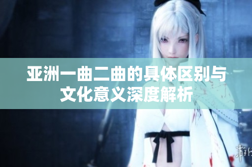 亚洲一曲二曲的具体区别与文化意义深度解析