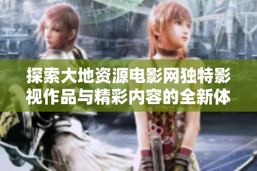 探索大地资源电影网独特影视作品与精彩内容的全新体验