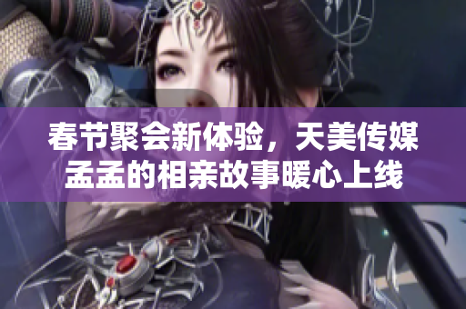 春节聚会新体验，天美传媒孟孟的相亲故事暖心上线