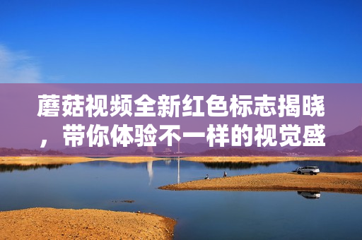 蘑菇视频全新红色标志揭晓，带你体验不一样的视觉盛宴