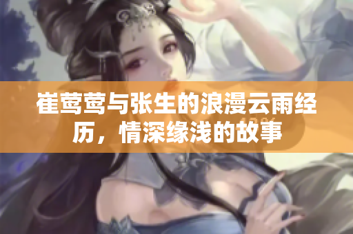 崔莺莺与张生的浪漫云雨经历，情深缘浅的故事