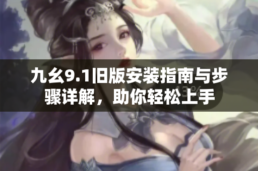 九幺9.1旧版安装指南与步骤详解，助你轻松上手