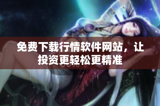 免费下载行情软件网站，让投资更轻松更精准