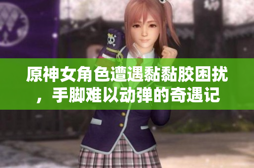 原神女角色遭遇黏黏胶困扰，手脚难以动弹的奇遇记