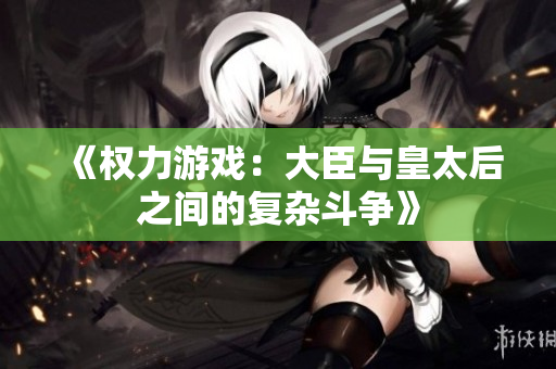 《权力游戏：大臣与皇太后之间的复杂斗争》