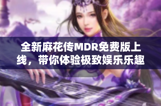 全新麻花传MDR免费版上线，带你体验极致娱乐乐趣