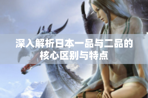 深入解析日本一品与二品的核心区别与特点