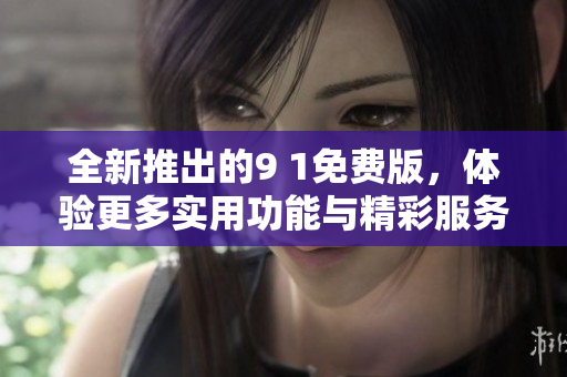 全新推出的9 1免费版，体验更多实用功能与精彩服务