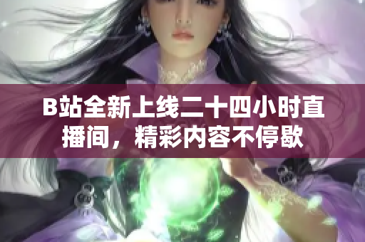 B站全新上线二十四小时直播间，精彩内容不停歇