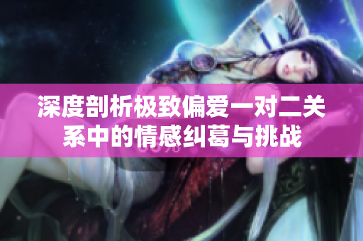 深度剖析极致偏爱一对二关系中的情感纠葛与挑战