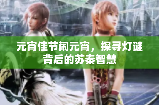 元宵佳节闹元宵，探寻灯谜背后的苏秦智慧