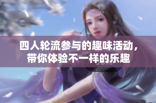 四人轮流参与的趣味活动，带你体验不一样的乐趣