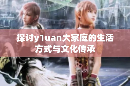 探讨y1uan大家庭的生活方式与文化传承