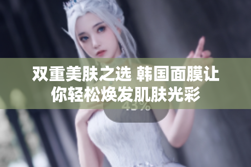 双重美肤之选 韩国面膜让你轻松焕发肌肤光彩