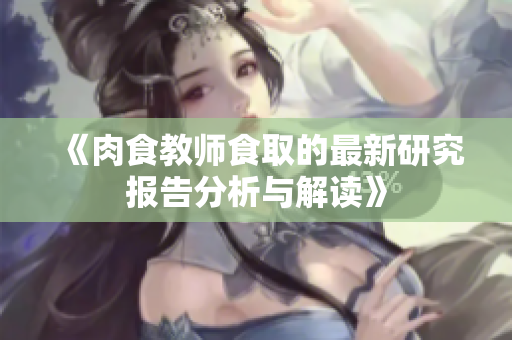 《肉食教师食取的最新研究报告分析与解读》