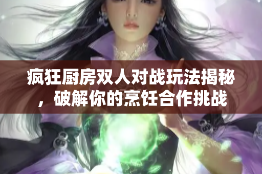 疯狂厨房双人对战玩法揭秘，破解你的烹饪合作挑战