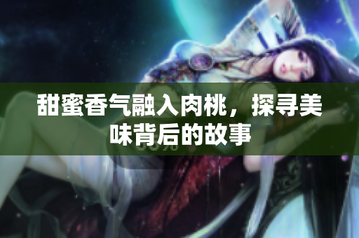 甜蜜香气融入肉桃，探寻美味背后的故事