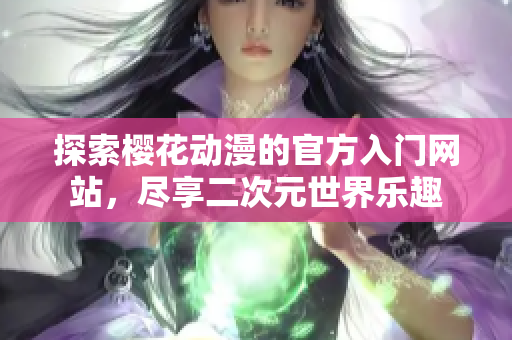 探索樱花动漫的官方入门网站，尽享二次元世界乐趣