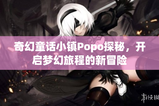 奇幻童话小镇Popo探秘，开启梦幻旅程的新冒险