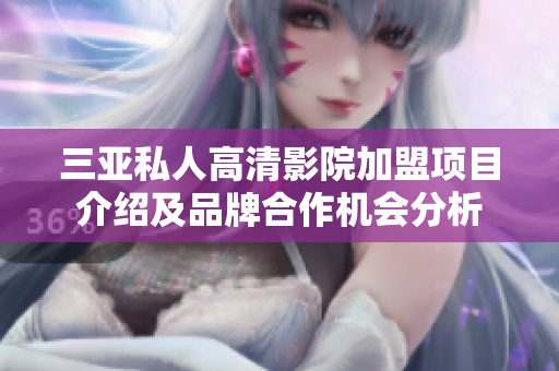三亚私人高清影院加盟项目介绍及品牌合作机会分析