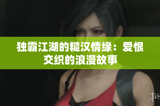 独霸江湖的糙汉情缘：爱恨交织的浪漫故事