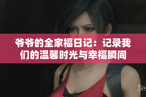 爷爷的全家福日记：记录我们的温馨时光与幸福瞬间