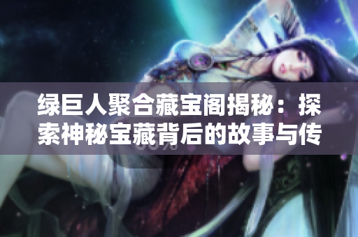 绿巨人聚合藏宝阁揭秘：探索神秘宝藏背后的故事与传说