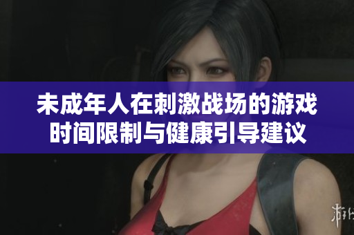 未成年人在刺激战场的游戏时间限制与健康引导建议