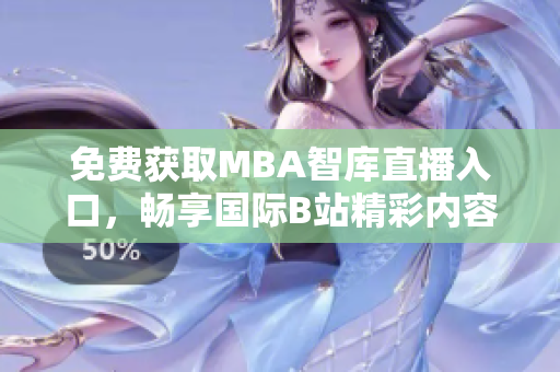 免费获取MBA智库直播入口，畅享国际B站精彩内容