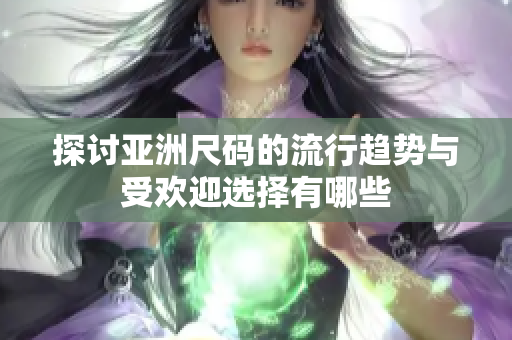 探讨亚洲尺码的流行趋势与受欢迎选择有哪些