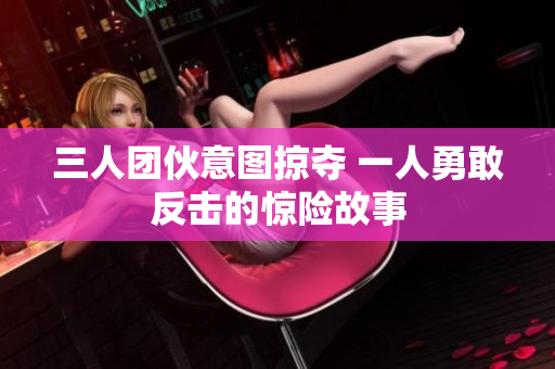 三人团伙意图掠夺 一人勇敢反击的惊险故事
