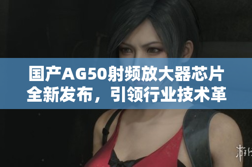国产AG50射频放大器芯片全新发布，引领行业技术革新