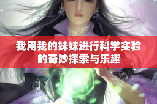 我用我的妹妹进行科学实验的奇妙探索与乐趣
